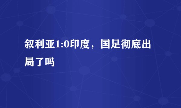 叙利亚1:0印度，国足彻底出局了吗