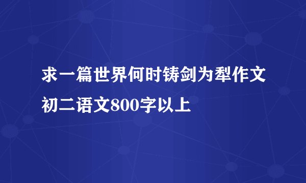 求一篇世界何时铸剑为犁作文初二语文800字以上