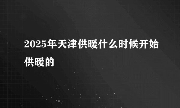 2025年天津供暖什么时候开始供暖的