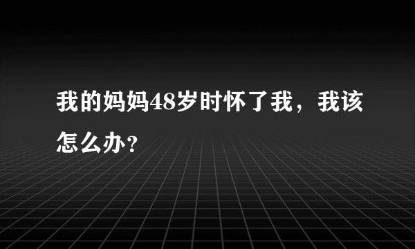我的妈妈48岁时怀了我，我该怎么办？