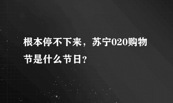 根本停不下来，苏宁020购物节是什么节日？