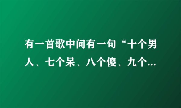 有一首歌中间有一句“十个男人、七个呆、八个傻、九个坏、只有一个人人爱”…这首歌歌名叫什么？