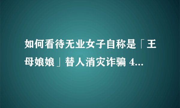如何看待无业女子自称是「王母娘娘」替人消灾诈骗 487 万获刑 15 年？怎样预防利用迷信进行的诈骗？