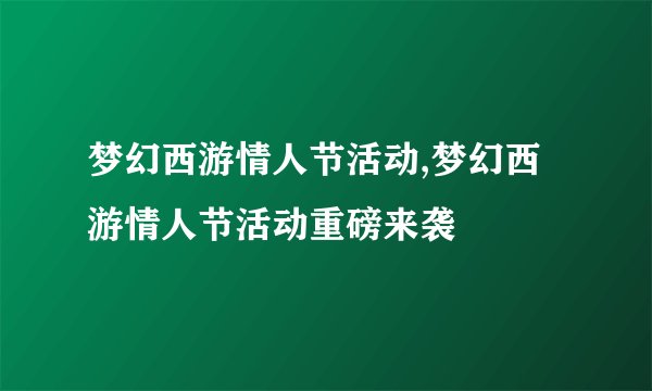 梦幻西游情人节活动,梦幻西游情人节活动重磅来袭