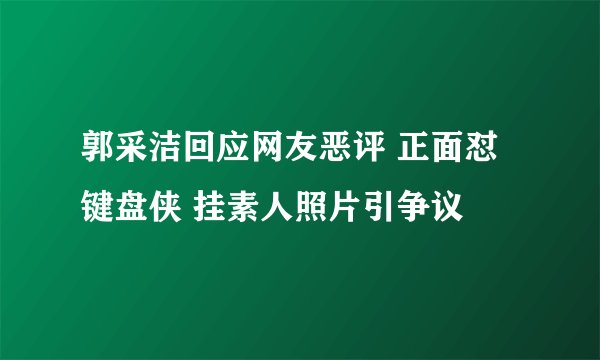 郭采洁回应网友恶评 正面怼键盘侠 挂素人照片引争议