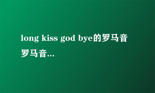 long kiss god bye的罗马音 罗马音要分开 ＜完整版＞
