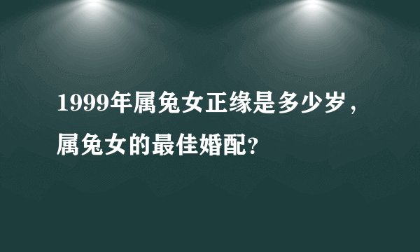 1999年属兔女正缘是多少岁，属兔女的最佳婚配？