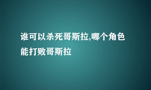 谁可以杀死哥斯拉,哪个角色能打败哥斯拉