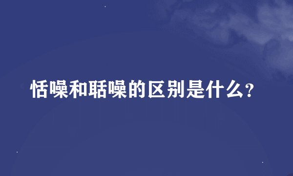 恬噪和聒噪的区别是什么？