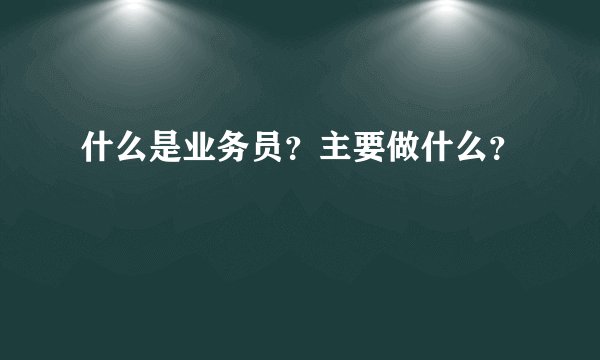 什么是业务员？主要做什么？