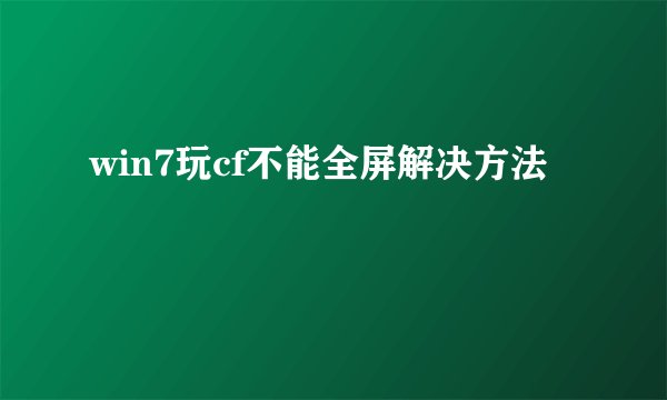win7玩cf不能全屏解决方法