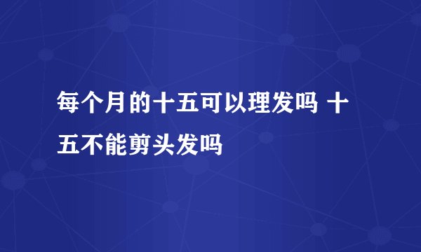 每个月的十五可以理发吗 十五不能剪头发吗