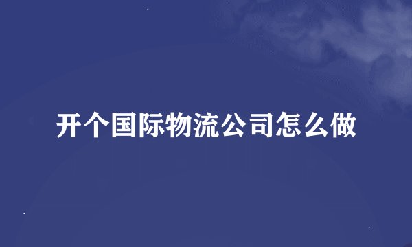 开个国际物流公司怎么做