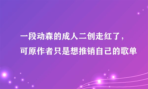 一段动森的成人二创走红了，可原作者只是想推销自己的歌单