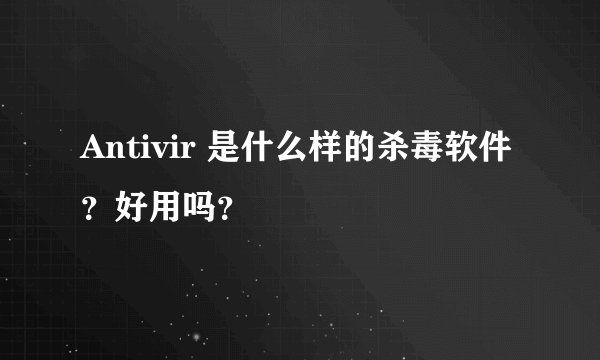 Antivir 是什么样的杀毒软件？好用吗？