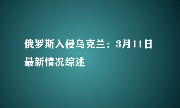 俄罗斯入侵乌克兰：3月11日最新情况综述