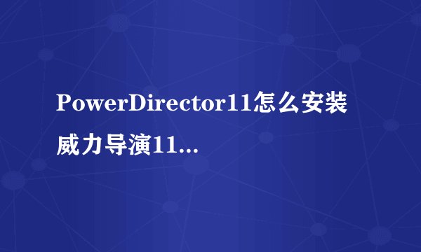 PowerDirector11怎么安装威力导演11旗舰版安装及破解详细图文教程