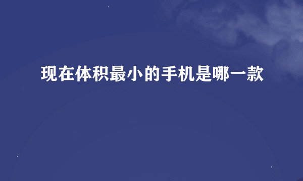 现在体积最小的手机是哪一款
