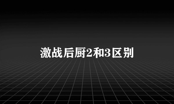 激战后厨2和3区别