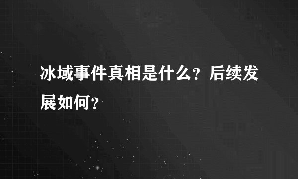 冰域事件真相是什么？后续发展如何？