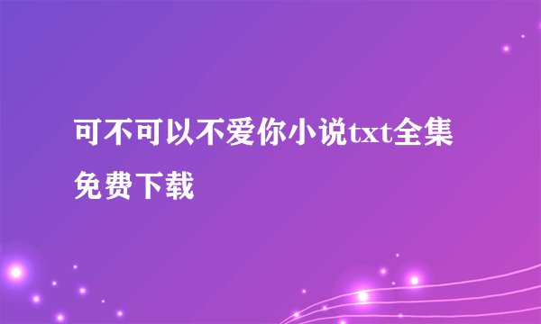 可不可以不爱你小说txt全集免费下载