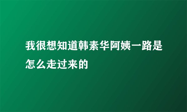 我很想知道韩素华阿姨一路是怎么走过来的