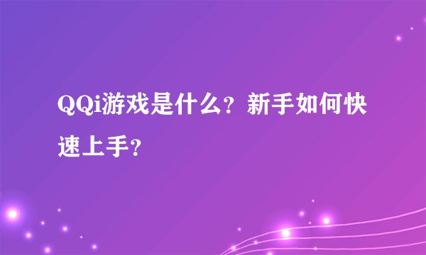 QQi游戏是什么？新手如何快速上手？