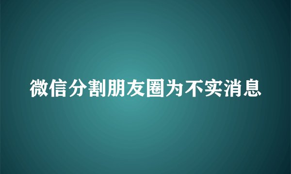 微信分割朋友圈为不实消息