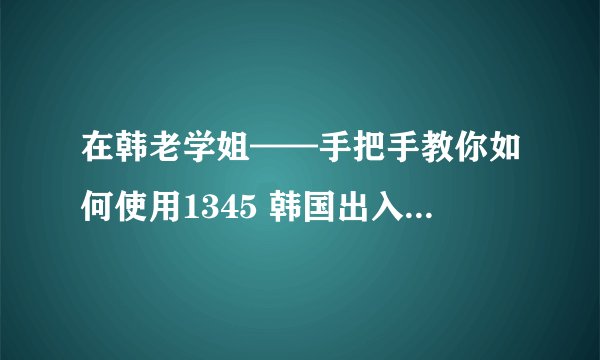 在韩老学姐——手把手教你如何使用1345 韩国出入境网站进行注册，预约......