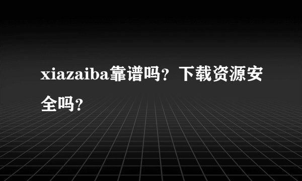 xiazaiba靠谱吗？下载资源安全吗？