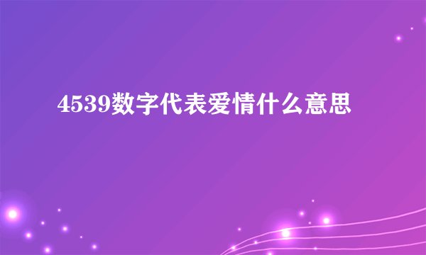 4539数字代表爱情什么意思
