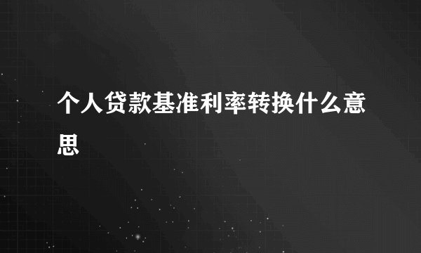 个人贷款基准利率转换什么意思