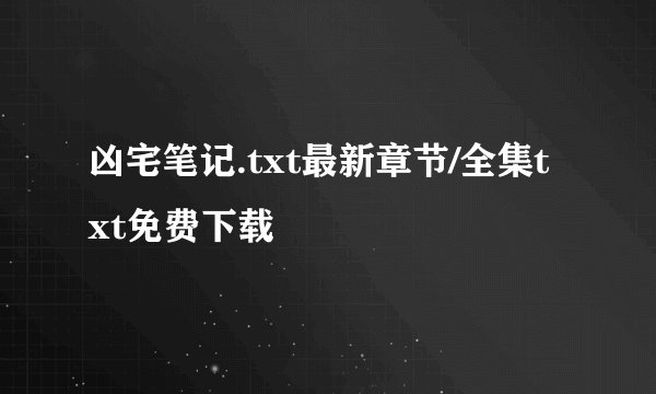 凶宅笔记.txt最新章节/全集txt免费下载
