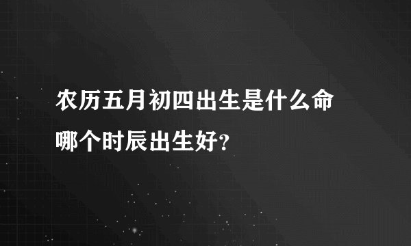 农历五月初四出生是什么命 哪个时辰出生好？
