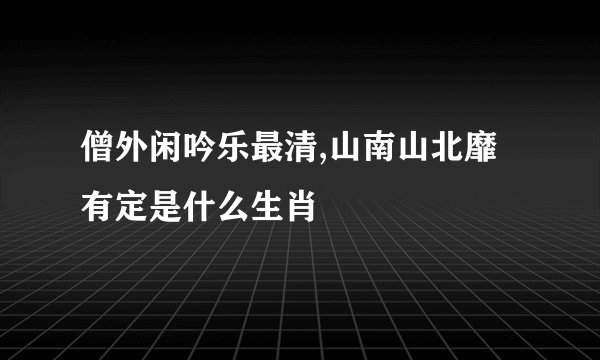 僧外闲吟乐最清,山南山北靡有定是什么生肖