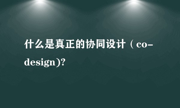 什么是真正的协同设计（co-design)?