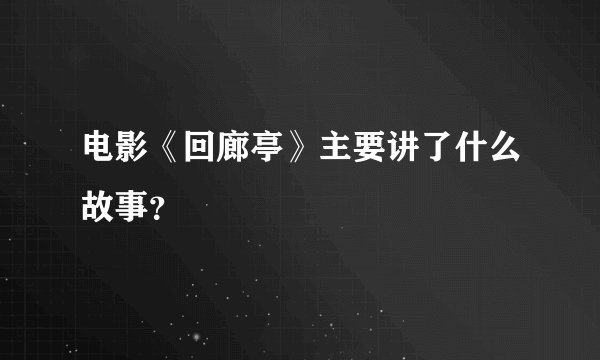 电影《回廊亭》主要讲了什么故事？