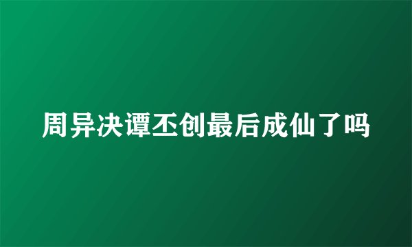 周异决谭丕创最后成仙了吗