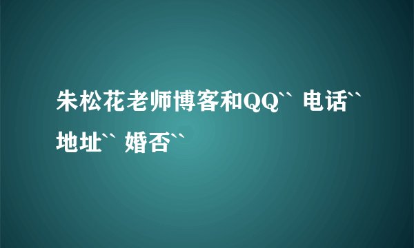 朱松花老师博客和QQ`` 电话``地址`` 婚否``