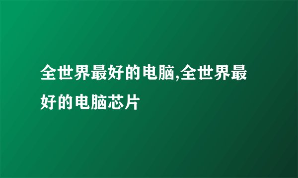 全世界最好的电脑,全世界最好的电脑芯片
