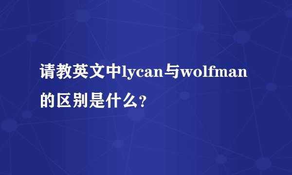 请教英文中lycan与wolfman的区别是什么？