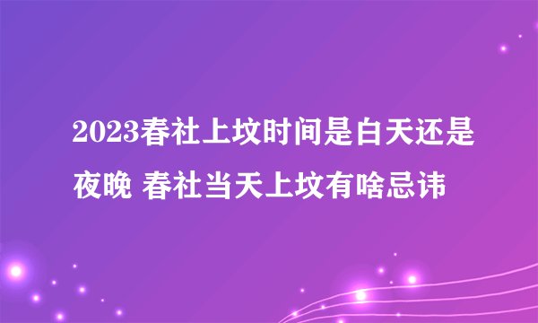 2023春社上坟时间是白天还是夜晚 春社当天上坟有啥忌讳