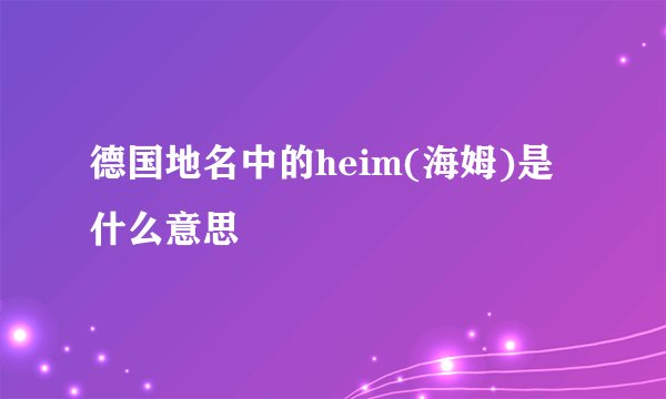 德国地名中的heim(海姆)是什么意思