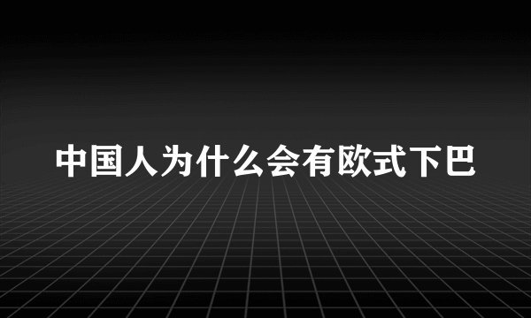 中国人为什么会有欧式下巴