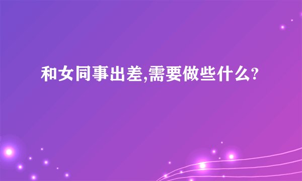 和女同事出差,需要做些什么?