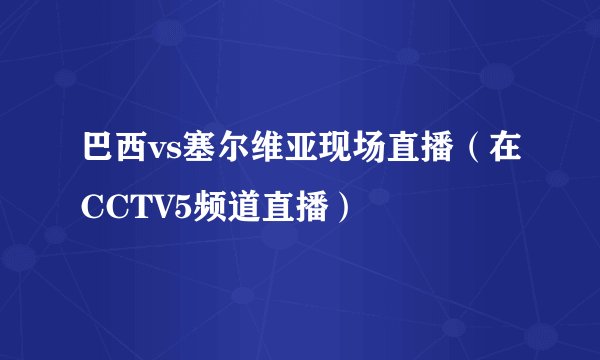 巴西vs塞尔维亚现场直播（在CCTV5频道直播）