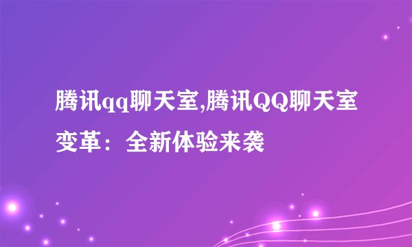 腾讯qq聊天室,腾讯QQ聊天室变革:全新体验来袭
