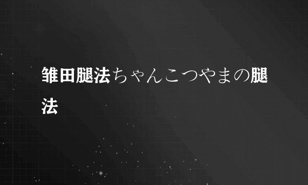 雏田腿法ちゃんこつやまの腿法