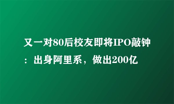 又一对80后校友即将IPO敲钟：出身阿里系，做出200亿