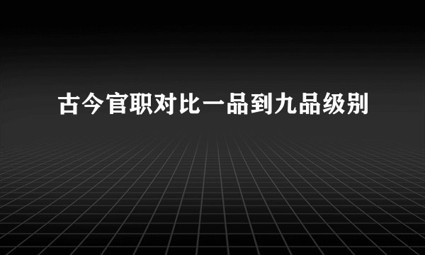 古今官职对比一品到九品级别